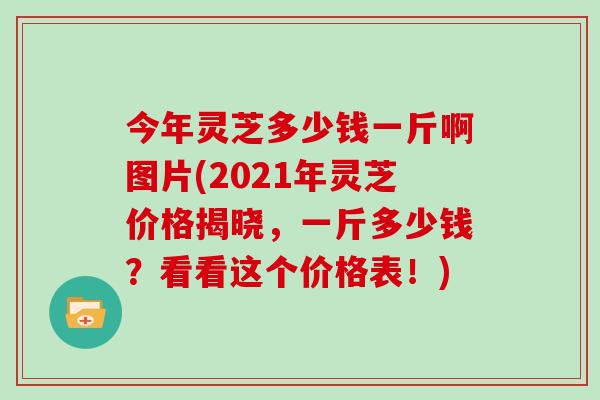今年灵芝多少钱一斤啊图片(2021年灵芝价格揭晓，一斤多少钱？看看这个价格表！)