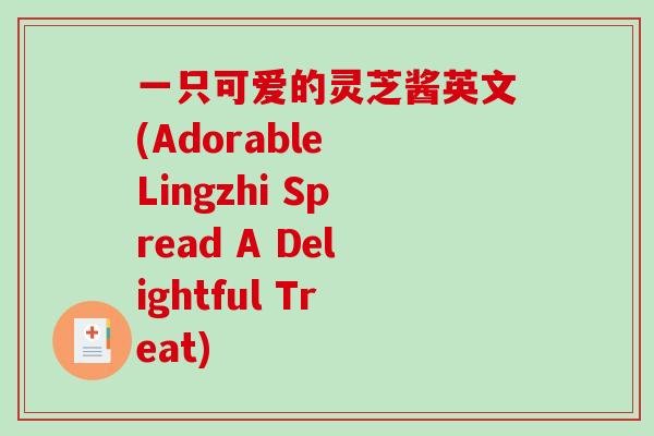 一只可爱的灵芝酱英文(Adorable Lingzhi Spread A Delightful Treat) 一只可爱的灵芝酱英文(Adorable Lingzhi Spread A Delightful Treat)