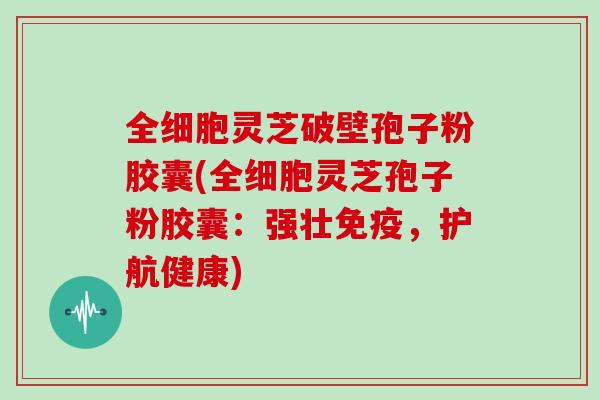 全细胞灵芝破壁孢子粉胶囊(全细胞灵芝孢子粉胶囊：强壮免疫，护航健康)