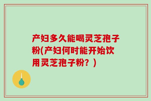 产妇多久能喝灵芝孢子粉(产妇何时能开始饮用灵芝孢子粉？)