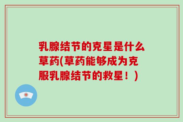 乳腺结节的克星是什么草药(草药能够成为克服乳腺结节的救星！)