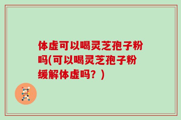 体虚可以喝灵芝孢子粉吗(可以喝灵芝孢子粉缓解体虚吗?) 体虚可以喝灵芝孢子粉吗(可以喝灵芝孢子粉缓解体虚吗?)