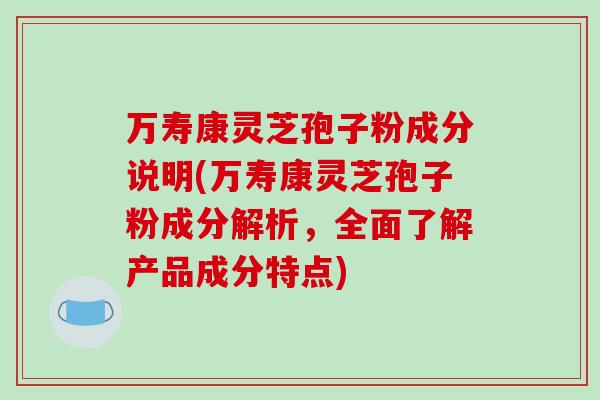 万寿康灵芝孢子粉成分说明(万寿康灵芝孢子粉成分解析，全面了解产品成分特点)