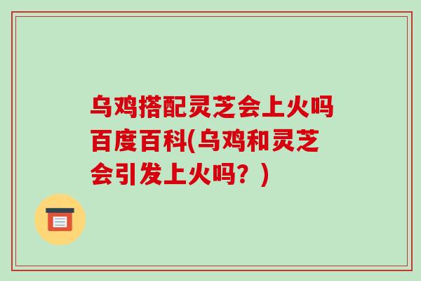 乌鸡搭配灵芝会上火吗百度百科(乌鸡和灵芝会引发上火吗?) 乌鸡搭配灵芝会上火吗百度百科(乌鸡和灵芝会引发上火吗?)