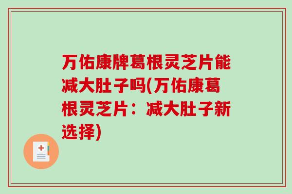 万佑康牌葛根灵芝片能减大肚子吗(万佑康葛根灵芝片:减大肚子新选择) 万佑康牌葛根灵芝片能减大肚子吗(万佑康葛根灵芝片:减大肚子新选择)