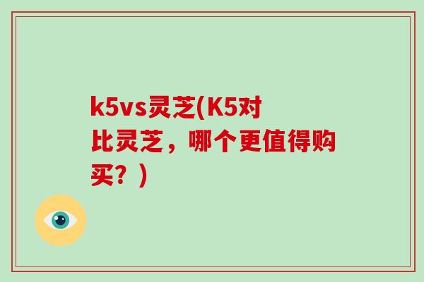 k5vs灵芝(K5对比灵芝,哪个更值得购买?) k5vs灵芝(K5对比灵芝,哪个更值得购买?)
