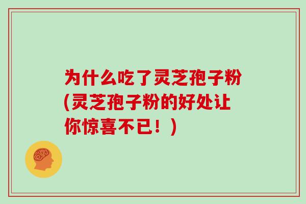为什么吃了灵芝孢子粉(灵芝孢子粉的好处让你惊喜不已!) 为什么吃了灵芝孢子粉(灵芝孢子粉的好处让你惊喜不已!)
