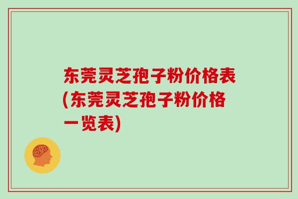 东莞灵芝孢子粉价格表(东莞灵芝孢子粉价格一览表)
