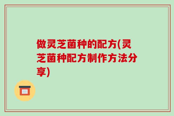 做灵芝菌种的配方(灵芝菌种配方制作方法分享)