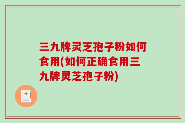 三九牌灵芝孢子粉如何食用(如何正确食用三九牌灵芝孢子粉)