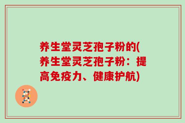 养生堂灵芝孢子粉的(养生堂灵芝孢子粉：提高免疫力、健康护航)