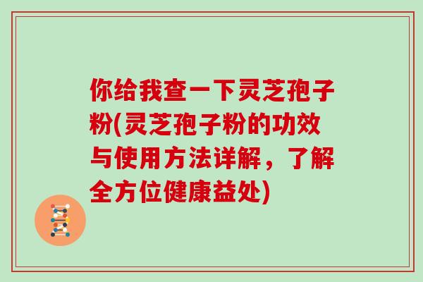 你给我查一下灵芝孢子粉(灵芝孢子粉的功效与使用方法详解，了解全方位健康益处)