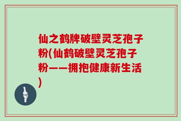 仙之鹤牌破壁灵芝孢子粉(仙鹤破壁灵芝孢子粉——拥抱健康新生活)