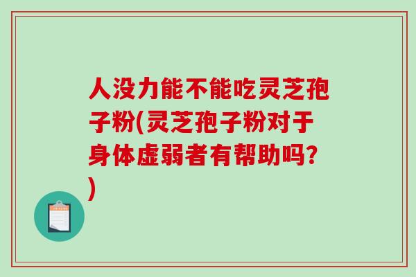 人没力能不能吃灵芝孢子粉(灵芝孢子粉对于身体虚弱者有帮助吗?) 人没力能不能吃灵芝孢子粉(灵芝孢子粉对于身体虚弱者有帮助吗?)