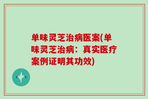 单味灵芝医案(单味灵芝：真实医疗案例证明其功效)