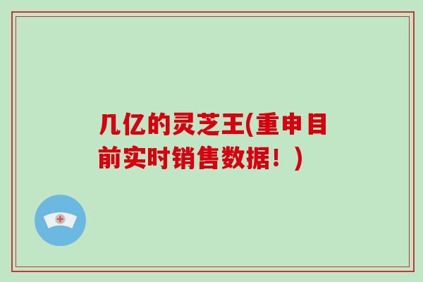 几亿的灵芝王(重申目前实时销售数据！)