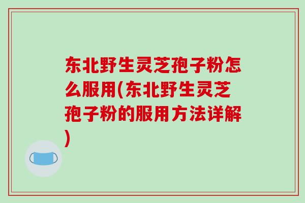 东北野生灵芝孢子粉怎么服用(东北野生灵芝孢子粉的服用方法详解)