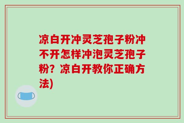 凉白开冲灵芝孢子粉冲不开怎样冲泡灵芝孢子粉？凉白开教你正确方法)