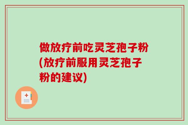 做前吃灵芝孢子粉(前服用灵芝孢子粉的建议)