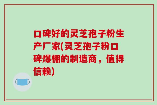 口碑好的灵芝孢子粉生产厂家(灵芝孢子粉口碑爆棚的制造商，值得信赖)