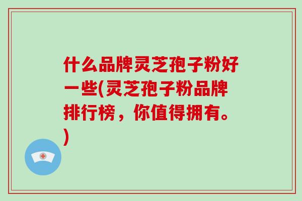 什么品牌灵芝孢子粉好一些(灵芝孢子粉品牌排行榜，你值得拥有。)