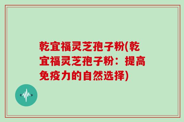 乾宜福灵芝孢子粉(乾宜福灵芝孢子粉:提高免疫力的自然选择) 乾宜福灵芝孢子粉(乾宜福灵芝孢子粉:提高免疫力的自然选择)