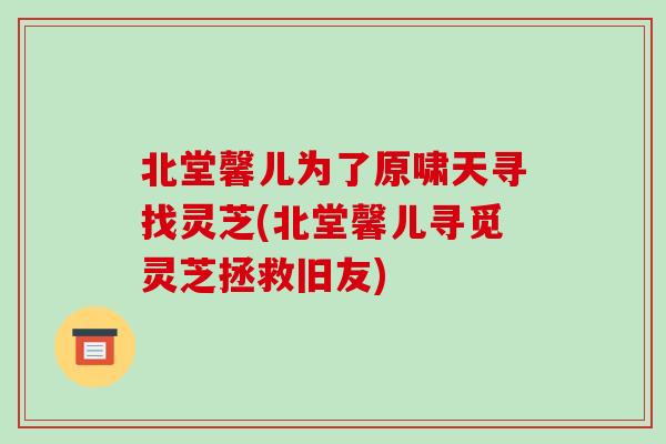 北堂馨儿为了原啸天寻找灵芝(北堂馨儿寻觅灵芝拯救旧友) 北堂馨儿为了原啸天寻找灵芝(北堂馨儿寻觅灵芝拯救旧友)