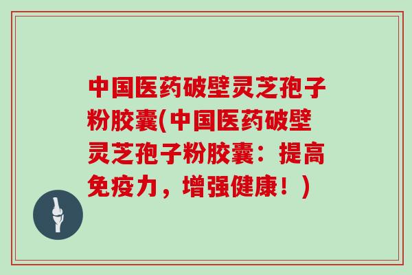 中国医药破壁灵芝孢子粉胶囊(中国医药破壁灵芝孢子粉胶囊:提高免疫力,增强健康!) 中国医药破壁灵芝孢子粉胶囊(中国医药破壁灵芝孢子粉胶囊:提高免疫力,增强健康!)