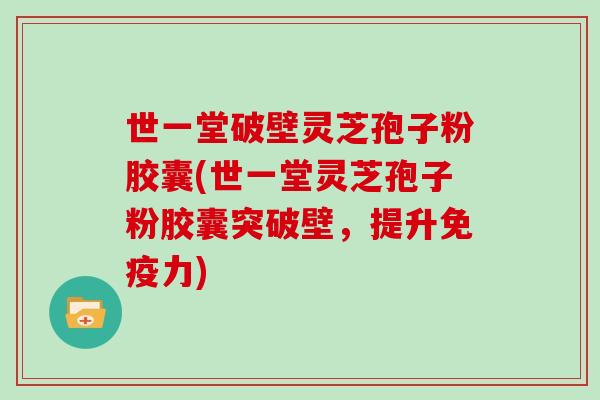 世一堂破壁灵芝孢子粉胶囊(世一堂灵芝孢子粉胶囊突破壁，提升免疫力)