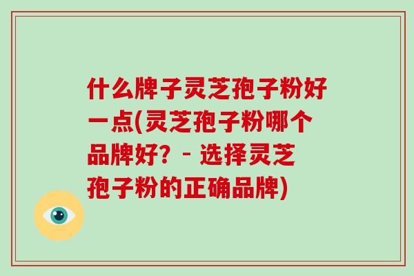 什么牌子灵芝孢子粉好一点(灵芝孢子粉哪个品牌好？- 选择灵芝孢子粉的正确品牌)