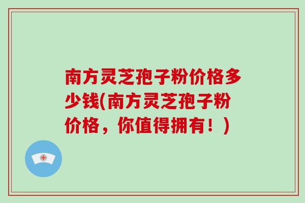 南方灵芝孢子粉价格多少钱(南方灵芝孢子粉价格,你值得拥有!) 南方灵芝孢子粉价格多少钱(南方灵芝孢子粉价格,你值得拥有!)