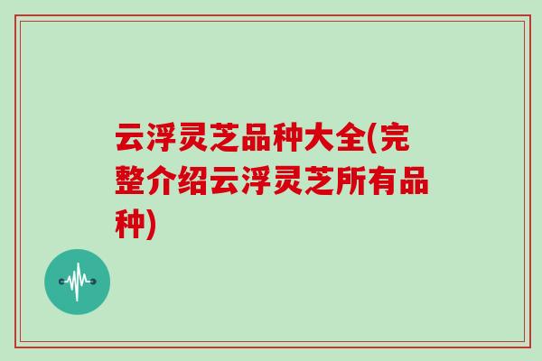 云浮灵芝品种大全(完整介绍云浮灵芝所有品种) 云浮灵芝品种大全(完整介绍云浮灵芝所有品种)
