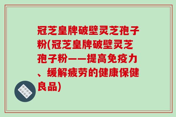 冠芝皇牌破壁灵芝孢子粉(冠芝皇牌破壁灵芝孢子粉——提高免疫力、缓解疲劳的健康保健良品)