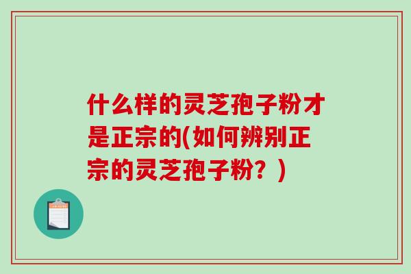 什么样的灵芝孢子粉才是正宗的(如何辨别正宗的灵芝孢子粉？)