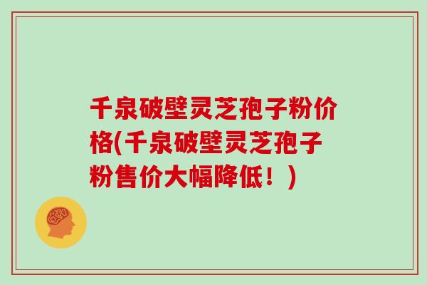 千泉破壁灵芝孢子粉价格(千泉破壁灵芝孢子粉售价大幅降低!) 千泉破壁灵芝孢子粉价格(千泉破壁灵芝孢子粉售价大幅降低!)