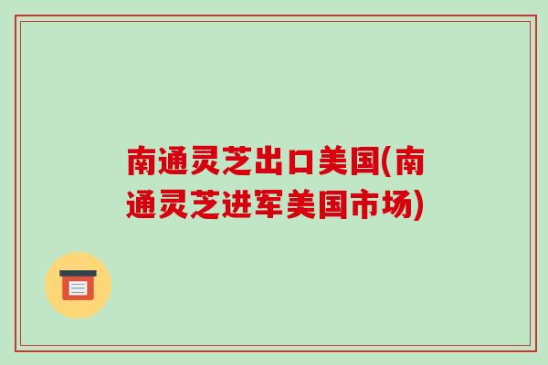 南通灵芝出口美国(南通灵芝进军美国市场)
