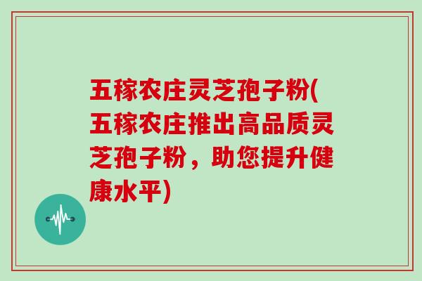 五稼农庄灵芝孢子粉(五稼农庄推出高品质灵芝孢子粉，助您提升健康水平)