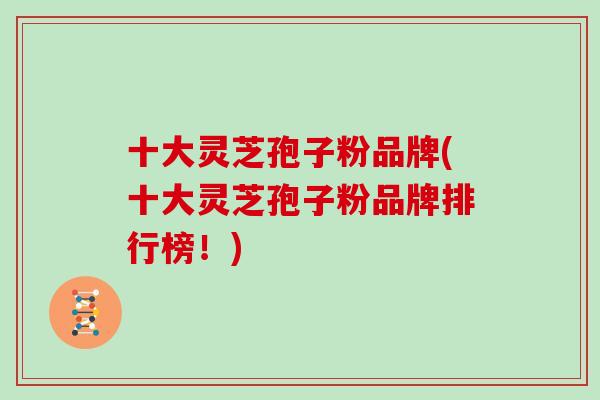 十大灵芝孢子粉品牌(十大灵芝孢子粉品牌排行榜！)