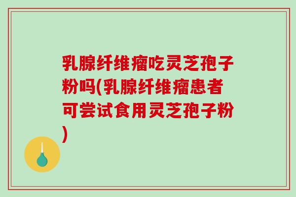 乳腺纤维瘤吃灵芝孢子粉吗(乳腺纤维瘤患者可尝试食用灵芝孢子粉)