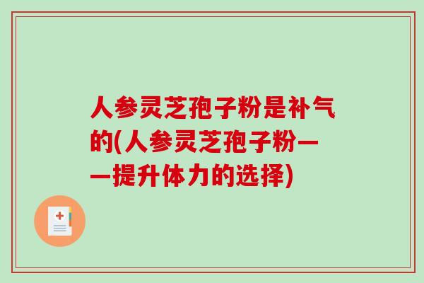 人参灵芝孢子粉是的(人参灵芝孢子粉——提升体力的选择) 人参灵芝孢子粉是的(人参灵芝孢子粉——提升体力的选择)