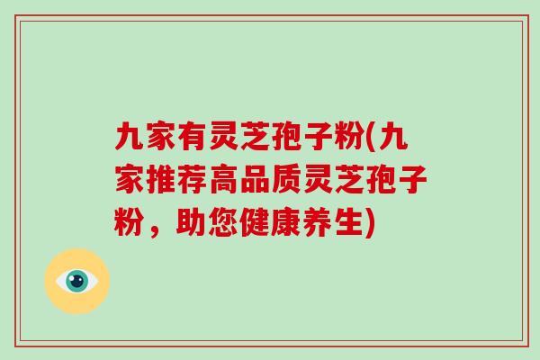 九家有灵芝孢子粉(九家推荐高品质灵芝孢子粉，助您健康养生)