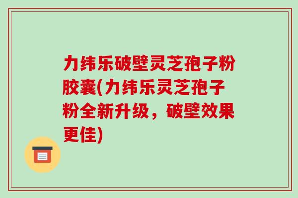 力纬乐破壁灵芝孢子粉胶囊(力纬乐灵芝孢子粉全新升级，破壁效果更佳)