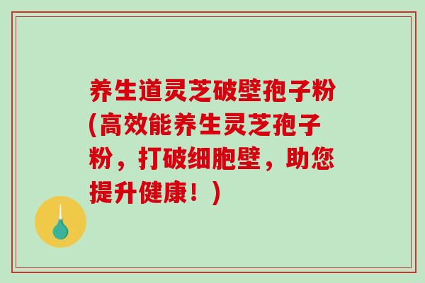 养生道灵芝破壁孢子粉(高效能养生灵芝孢子粉,打破细胞壁,助您提升健康!) 养生道灵芝破壁孢子粉(高效能养生灵芝孢子粉,打破细胞壁,助您提升健康!)