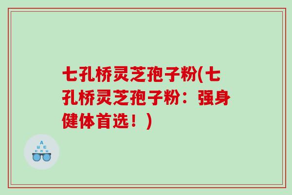 七孔桥灵芝孢子粉(七孔桥灵芝孢子粉：强身健体首选！)