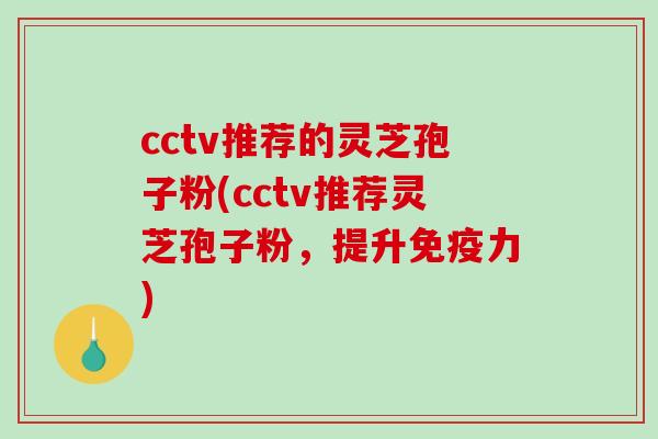 cctv推荐的灵芝孢子粉(cctv推荐灵芝孢子粉,提升免疫力) cctv推荐的灵芝孢子粉(cctv推荐灵芝孢子粉,提升免疫力)