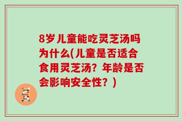 8岁儿童能吃灵芝汤吗为什么(儿童是否适合食用灵芝汤？年龄是否会影响安全性？)