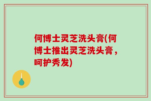 何博士灵芝洗头膏(何博士推出灵芝洗头膏，呵护秀发)