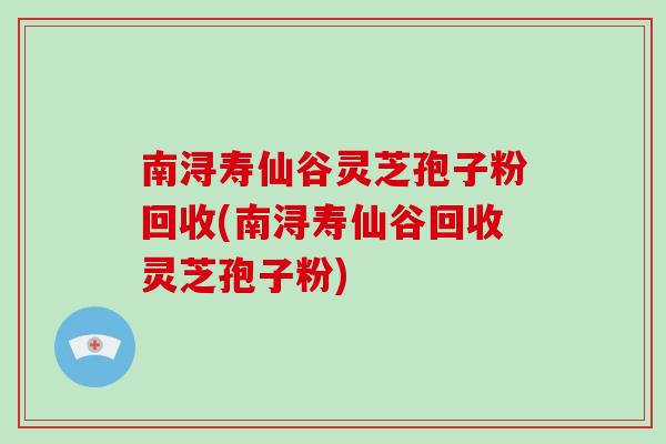南浔寿仙谷灵芝孢子粉回收(南浔寿仙谷回收灵芝孢子粉) 南浔寿仙谷灵芝孢子粉回收(南浔寿仙谷回收灵芝孢子粉)