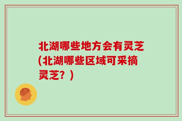 北湖哪些地方会有灵芝(北湖哪些区域可采摘灵芝？)