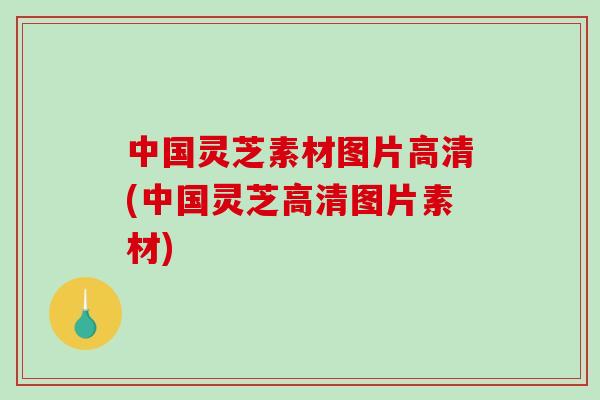 中国灵芝素材图片高清(中国灵芝高清图片素材)